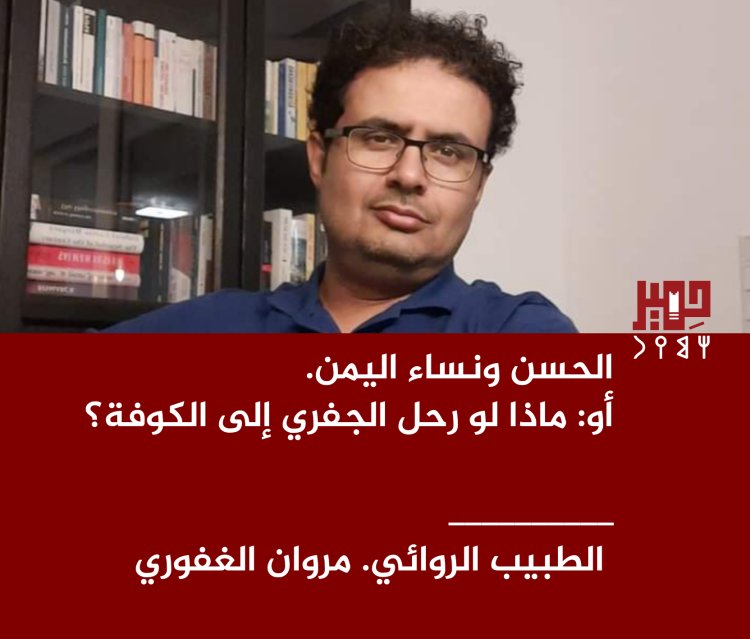 الحسن ونساء اليمن. أو: ماذا لو رحل الجفري إلى الكوفة؟ مقال للطبيب الروائي مروان الغفوري