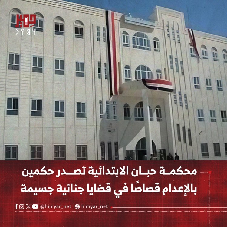 محكمة حبان الابتدائية تصدر حكمين بالإعدام قصاصًا في قضايا جنائية جسيمة