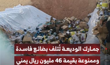 جمارك الوديعة بحضرموت تُتلف بضائع فاسدة وممنوعة بقيمة 46 مليون ريال يمني