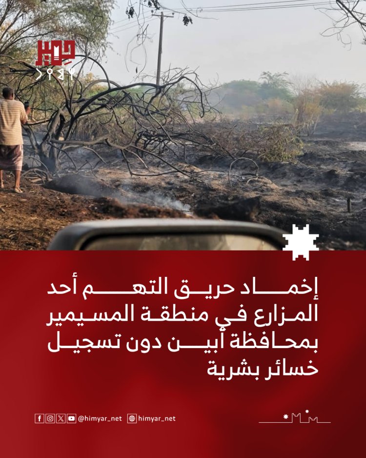 إخماد حريق التهم أحد المزارع في منطقة المسيمير بمحافظة أبين دون تسجيل خسائر بشرية